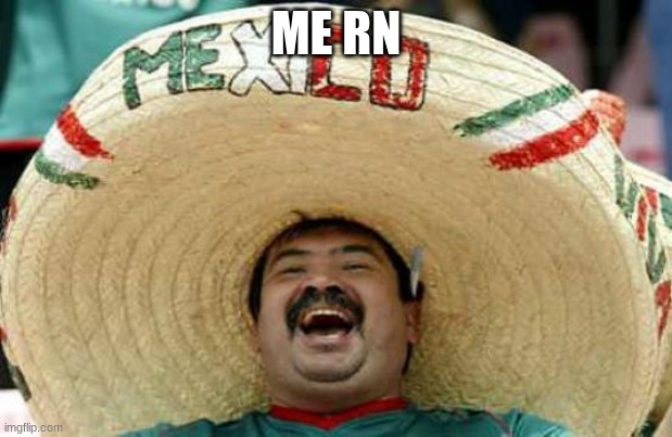 me mexican lol | ME RN | image tagged in happy mexican | made w/ Imgflip meme maker