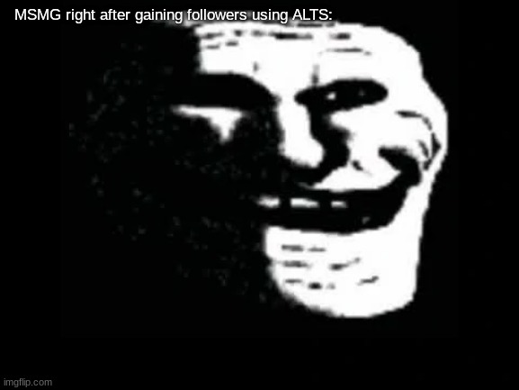 Trollge | MSMG right after gaining followers using ALTS: | image tagged in trollge | made w/ Imgflip meme maker