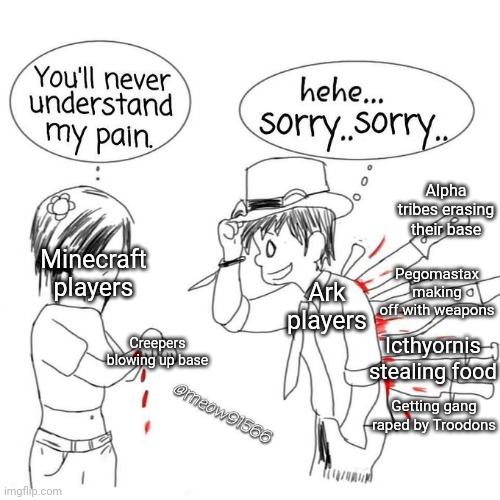 You'll never understand my pain | Alpha tribes erasing their base; Pegomastax making off with weapons; Ark players; Minecraft players; Creepers blowing up base; Icthyornis stealing food; Getting gang raped by Troodons | image tagged in you'll never understand my pain | made w/ Imgflip meme maker