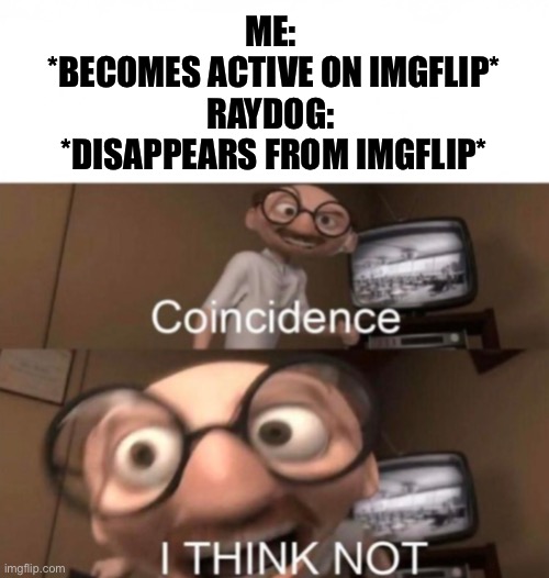 coincidence? I THINK NOT | ME: 
*BECOMES ACTIVE ON IMGFLIP*
RAYDOG: 
*DISAPPEARS FROM IMGFLIP* | image tagged in coincidence i think not | made w/ Imgflip meme maker