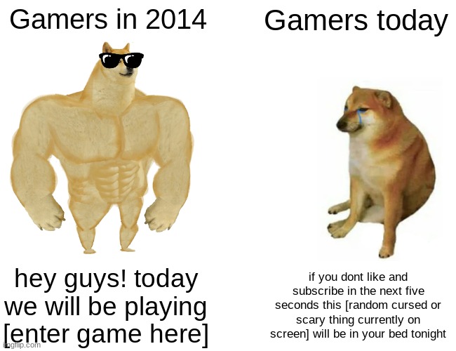 i hate gamers who do this | Gamers in 2014; Gamers today; hey guys! today we will be playing [enter game here]; if you dont like and subscribe in the next five seconds this [random cursed or scary thing currently on screen] will be in your bed tonight | image tagged in memes,buff doge vs cheems | made w/ Imgflip meme maker