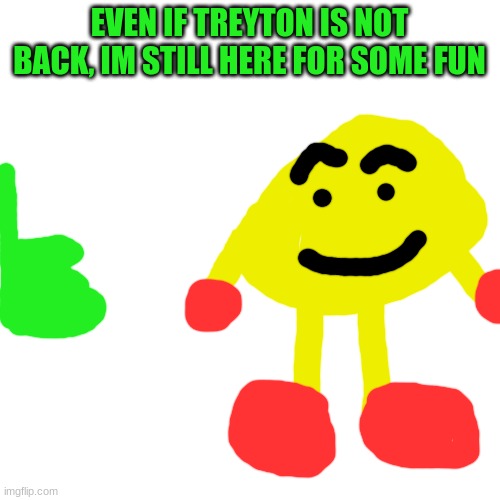 Blank Transparent Square Meme | EVEN IF TREYTON IS NOT BACK, IM STILL HERE FOR SOME FUN | image tagged in memes,blank transparent square | made w/ Imgflip meme maker