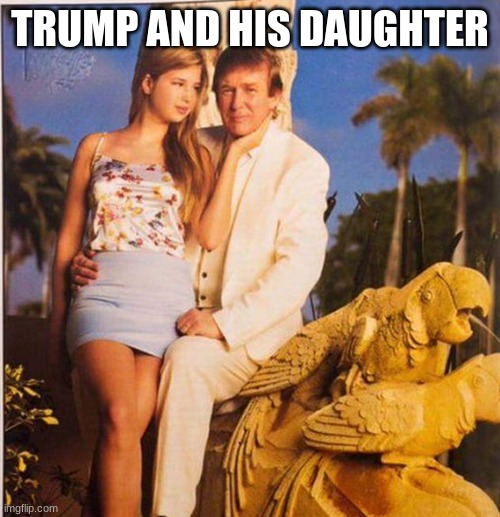 Trump Ivanka Ew | TRUMP AND HIS DAUGHTER | image tagged in trump ivanka ew | made w/ Imgflip meme maker