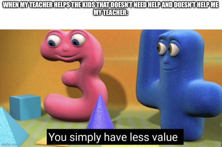 You simply have less value | WHEN MY TEACHER HELPS THE KIDS THAT DOESN’T NEED HELP AND DOESN’T HELP ME
MY TEACHER: | image tagged in you simply have less value | made w/ Imgflip meme maker