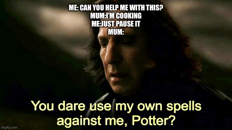 The tables have turned | ME: CAN YOU HELP ME WITH THIS?
MUM:I’M COOKING
ME:JUST PAUSE IT
MUM: | image tagged in snape | made w/ Imgflip meme maker