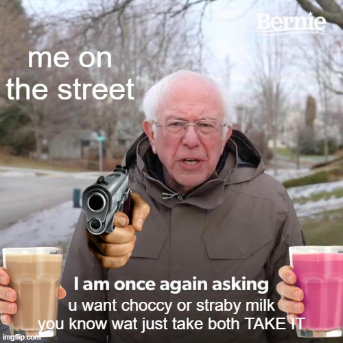 Bernie I Am Once Again Asking For Your Support | me on the street; u want choccy or straby milk you know wat just take both TAKE IT | image tagged in memes,bernie i am once again asking for your support | made w/ Imgflip meme maker