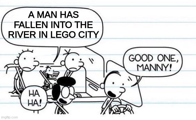good one manny | A MAN HAS FALLEN INTO THE RIVER IN LEGO CITY | image tagged in good one manny | made w/ Imgflip meme maker