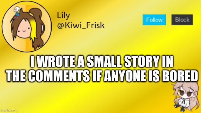 Lily temp 3 | I WROTE A SMALL STORY IN THE COMMENTS IF ANYONE IS BORED | image tagged in lily temp 3 | made w/ Imgflip meme maker