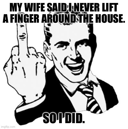 Doing the chores | MY WIFE SAID I NEVER LIFT A FINGER AROUND THE HOUSE. SO I DID. | image tagged in memes,1950s middle finger | made w/ Imgflip meme maker
