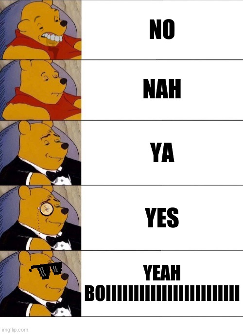 Tuxedo Winnie The Pooh Extended Be Like | NO; NAH; YA; YES; YEAH BOIIIIIIIIIIIIIIIIIIIIIIII | image tagged in winnie the pooh v 20 | made w/ Imgflip meme maker