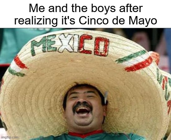 Happy Cinco de Mayo! | Me and the boys after realizing it's Cinco de Mayo | image tagged in memes,mexico,cinco de mayo,funny,stop reading the tags,mexican word of the day | made w/ Imgflip meme maker