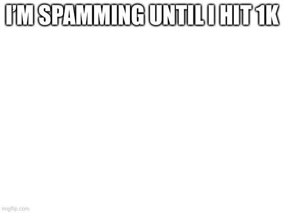 ok |  I’M SPAMMING UNTIL I HIT 1K | image tagged in blank white template | made w/ Imgflip meme maker
