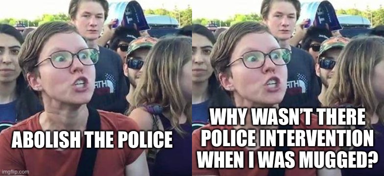 WHY WASN’T THERE POLICE INTERVENTION WHEN I WAS MUGGED? ABOLISH THE POLICE | image tagged in trigger a leftist | made w/ Imgflip meme maker