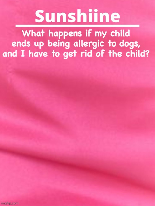 What happens if my child ends up being allergic to dogs, and I have to get rid of the child? | made w/ Imgflip meme maker