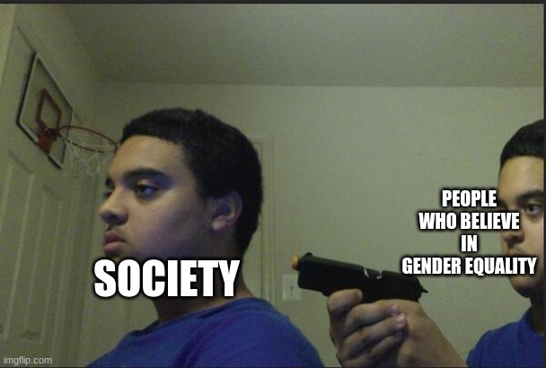gender equalitty | PEOPLE WHO BELIEVE IN GENDER EQUALITY; SOCIETY | image tagged in trust nobody not even yourself | made w/ Imgflip meme maker