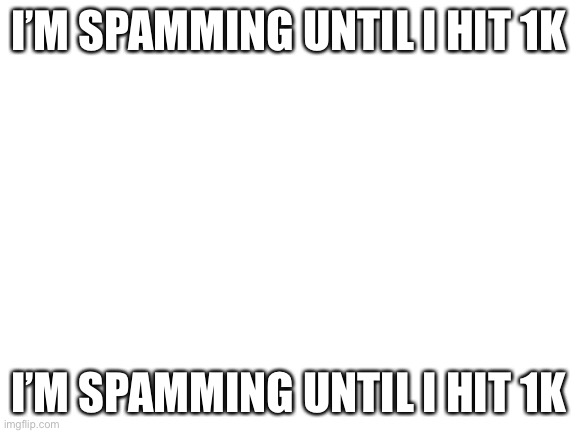 i think you already hit it |  I’M SPAMMING UNTIL I HIT 1K; I’M SPAMMING UNTIL I HIT 1K | image tagged in blank white template | made w/ Imgflip meme maker