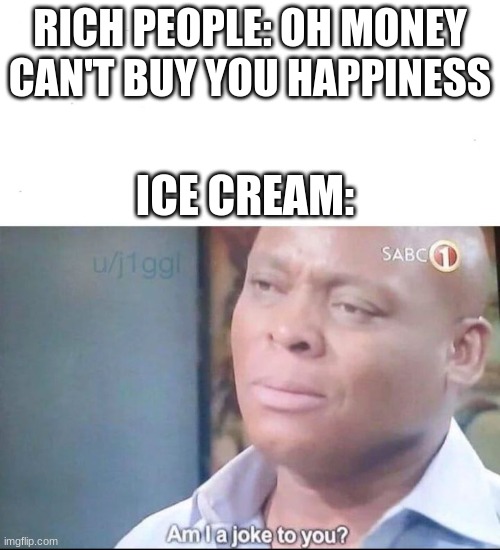 Ice Cream, Robux, All that stuff | RICH PEOPLE: OH MONEY CAN'T BUY YOU HAPPINESS; ICE CREAM: | image tagged in am i a joke to you | made w/ Imgflip meme maker