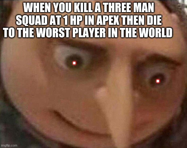 gru meme | WHEN YOU KILL A THREE MAN SQUAD AT 1 HP IN APEX THEN DIE TO THE WORST PLAYER IN THE WORLD; . . | image tagged in gru meme | made w/ Imgflip meme maker