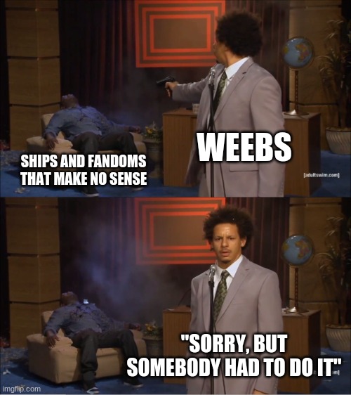 yes | WEEBS; SHIPS AND FANDOMS THAT MAKE NO SENSE; "SORRY, BUT SOMEBODY HAD TO DO IT" | image tagged in memes,who killed hannibal | made w/ Imgflip meme maker