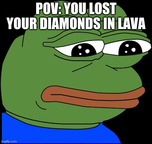 sad pepe noises | POV: YOU LOST YOUR DIAMONDS IN LAVA | image tagged in sad pepe | made w/ Imgflip meme maker