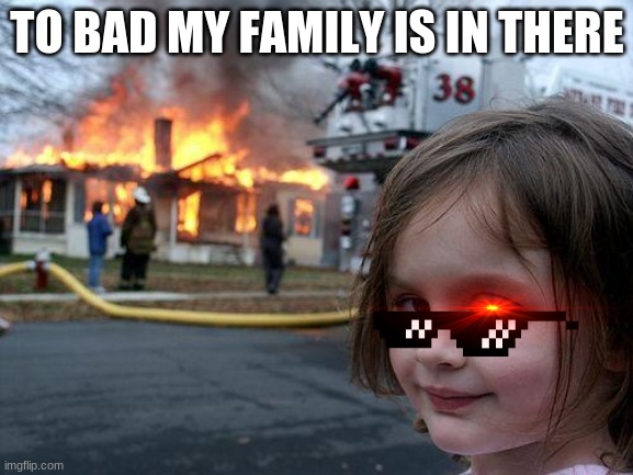 to bad | TO BAD MY FAMILY IS IN THERE | image tagged in memes,disaster girl | made w/ Imgflip meme maker