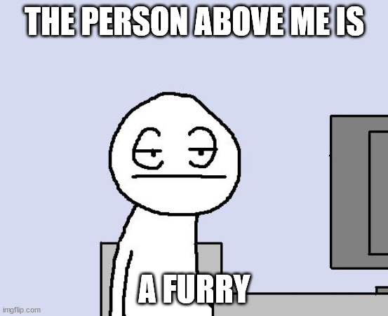 Bored of this crap | THE PERSON ABOVE ME IS; A FURRY | image tagged in bored of this crap | made w/ Imgflip meme maker