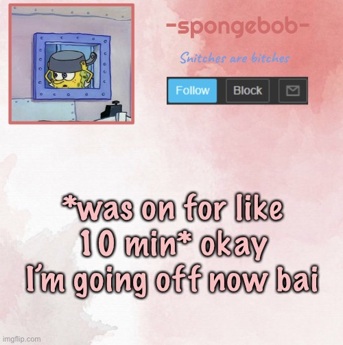 Sponge temp | *was on for like 10 min* okay I’m going off now bai | image tagged in sponge temp | made w/ Imgflip meme maker