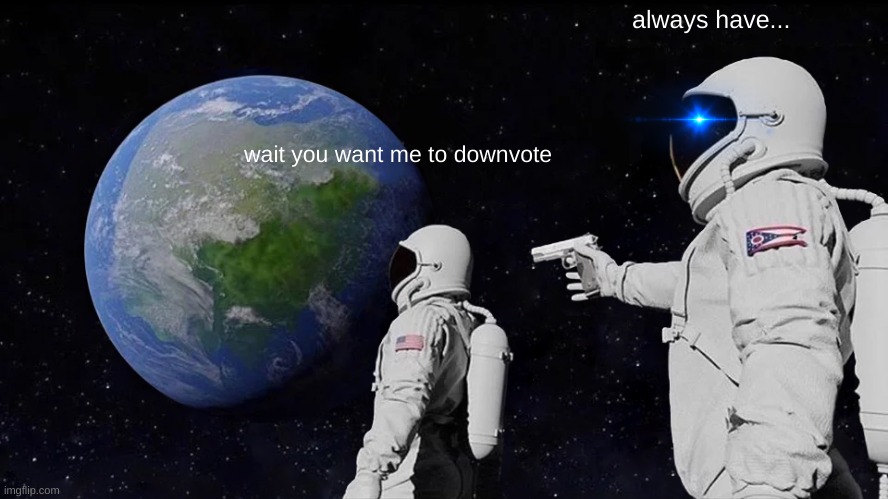 downvote begger 3 Always has been | always have... wait you want me to downvote | image tagged in memes,always has been | made w/ Imgflip meme maker