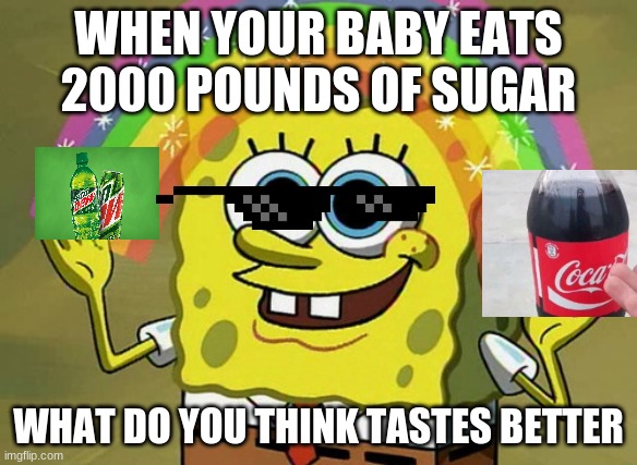 cupcakes,rainbows,mountain dew and coca cola | WHEN YOUR BABY EATS 2000 POUNDS OF SUGAR; WHAT DO YOU THINK TASTES BETTER | image tagged in memes,imagination spongebob | made w/ Imgflip meme maker