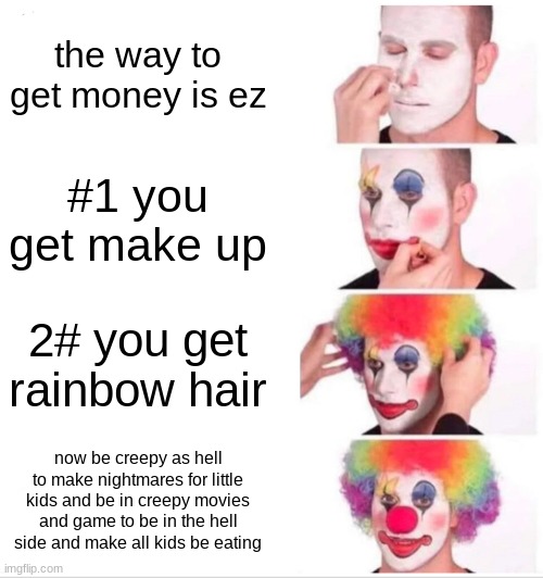 when clowns are my nightmare since 2011 its true | the way to get money is ez; #1 you get make up; 2# you get rainbow hair; now be creepy as hell to make nightmares for little kids and be in creepy movies and game to be in the hell side and make all kids be eating | image tagged in memes,clown applying makeup | made w/ Imgflip meme maker