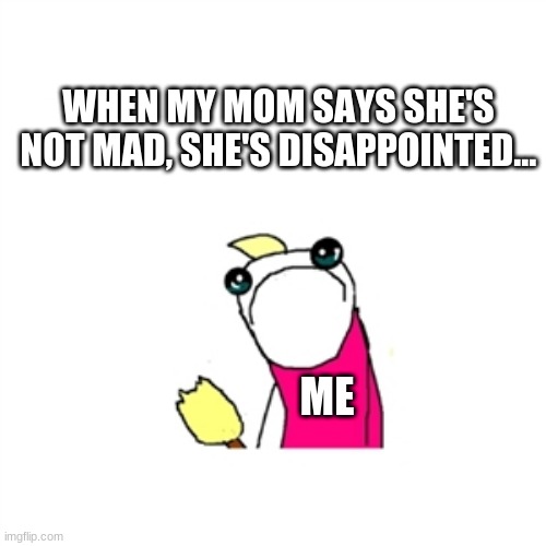 Sad X All The Y | WHEN MY MOM SAYS SHE'S NOT MAD, SHE'S DISAPPOINTED... ME | image tagged in memes,sad x all the y,moms,relatable,why are you reading this,stop reading the tags | made w/ Imgflip meme maker
