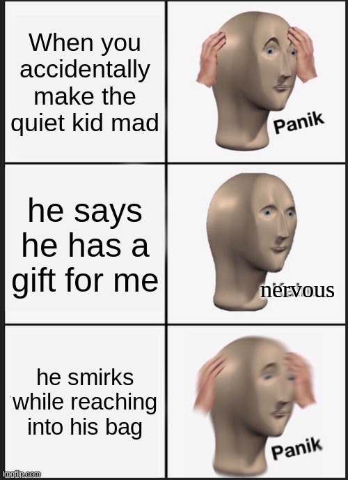 0-o | When you accidentally make the quiet kid mad; he says he has a gift for me; nervous; he smirks while reaching into his bag | image tagged in memes,panik kalm panik | made w/ Imgflip meme maker