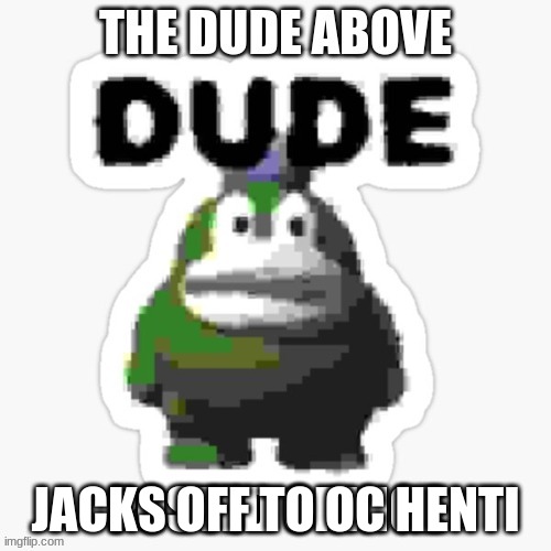 above posted cringe | JACKS OFF TO OC HENTI | image tagged in above posted cringe | made w/ Imgflip meme maker
