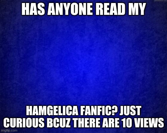 10 views already!!!! | HAS ANYONE READ MY; HAMGELICA FANFIC? JUST CURIOUS BCUZ THERE ARE 10 VIEWS | image tagged in blue background | made w/ Imgflip meme maker