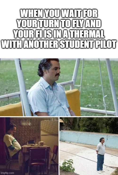 waiting to fly as a glider student pilot | WHEN YOU WAIT FOR YOUR TURN TO FLY AND YOUR FI IS IN A THERMAL WITH ANOTHER STUDENT PILOT | image tagged in memes,sad pablo escobar | made w/ Imgflip meme maker