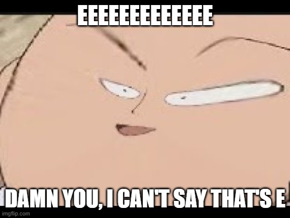 EEEEEEEEEEEEEEEEEE | EEEEEEEEEEEEE DAMN YOU, I CAN'T SAY THAT'S E | image tagged in eeeeeeeeeeeeeeeeee | made w/ Imgflip meme maker