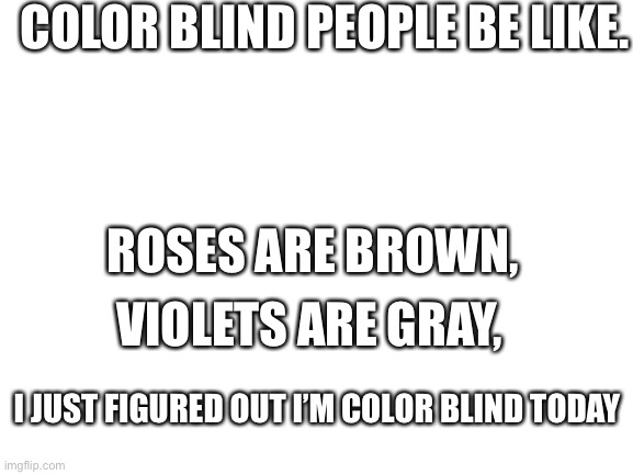 Color blind people be like | COLOR BLIND PEOPLE BE LIKE. ROSES ARE BROWN, VIOLETS ARE GRAY, I JUST FIGURED OUT I’M COLOR BLIND TODAY | image tagged in blank white template | made w/ Imgflip meme maker