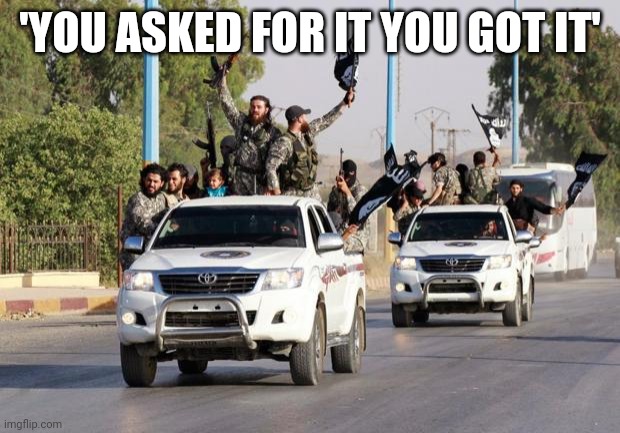 terrorist toyota | 'YOU ASKED FOR IT YOU GOT IT' | image tagged in terrorist toyota | made w/ Imgflip meme maker