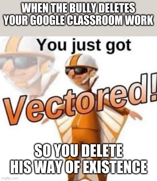 You just got vectored | WHEN THE BULLY DELETES YOUR GOOGLE CLASSROOM WORK; SO YOU DELETE HIS WAY OF EXISTENCE | image tagged in you just got vectored | made w/ Imgflip meme maker