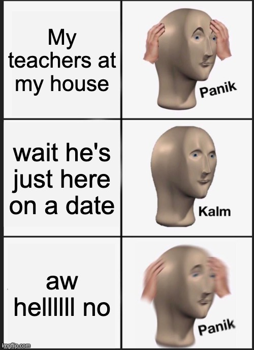 Panik Kalm Panik Meme | My teachers at my house; wait he's just here on a date; aw hellllll no | image tagged in memes,panik kalm panik | made w/ Imgflip meme maker