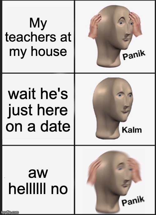 Panik Kalm Panik | My teachers at my house; wait he's just here on a date; aw hellllll no | image tagged in memes,panik kalm panik | made w/ Imgflip meme maker