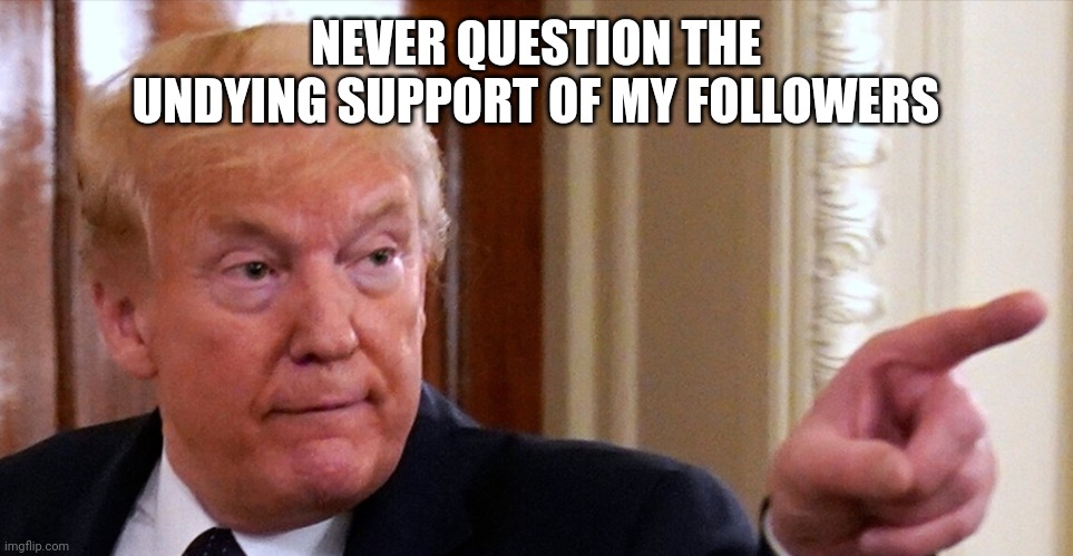 Trump pointing | NEVER QUESTION THE UNDYING SUPPORT OF MY FOLLOWERS | image tagged in trump pointing | made w/ Imgflip meme maker