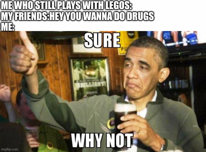 ME WHO STILL PLAYS WITH LEGOS:
MY FRIENDS:HEY YOU WANNA DO DRUGS
ME: | image tagged in white text box,sure why not obama,drugs | made w/ Imgflip meme maker