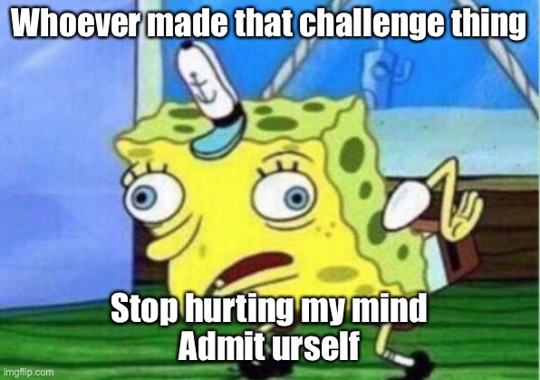 Ughh | Whoever made that challenge thing; Stop hurting my mind
Admit urself | image tagged in memes,mocking spongebob | made w/ Imgflip meme maker