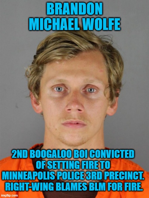 White-Winger Set Fire Right Wing Blames BLM For. | BRANDON MICHAEL WOLFE; 2ND BOOGALOO BOI CONVICTED OF SETTING FIRE TO MINNEAPOLIS POLICE 3RD PRECINCT.  RIGHT-WING BLAMES BLM FOR FIRE. | image tagged in politics | made w/ Imgflip meme maker