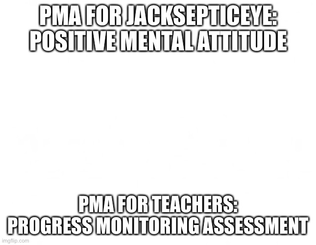 PMA | PMA FOR JACKSEPTICEYE: POSITIVE MENTAL ATTITUDE; PMA FOR TEACHERS: PROGRESS MONITORING ASSESSMENT | image tagged in jacksepticeye,teachers,pma | made w/ Imgflip meme maker