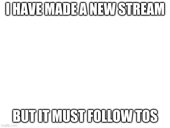 feel free to join it if you wish to join memechat me | I HAVE MADE A NEW STREAM; BUT IT MUST FOLLOW TOS | image tagged in blank white template | made w/ Imgflip meme maker