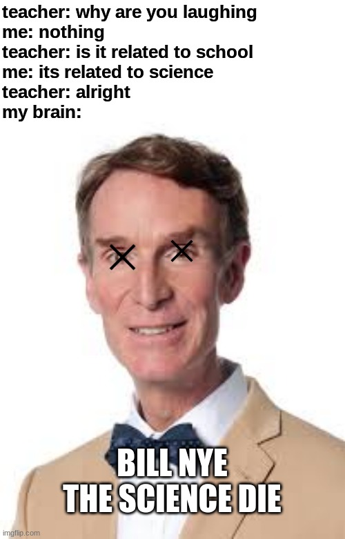 Bill nye the science guy | teacher: why are you laughing
me: nothing
teacher: is it related to school
me: its related to science
teacher: alright
my brain:; BILL NYE THE SCIENCE DIE | image tagged in bill nye the science guy,bill nye,teacher what are you laughing at,death,meme,science | made w/ Imgflip meme maker