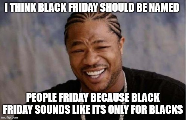 Black rename |  I THINK BLACK FRIDAY SHOULD BE NAMED; PEOPLE FRIDAY BECAUSE BLACK FRIDAY SOUNDS LIKE ITS ONLY FOR BLACKS | image tagged in memes,yo dawg heard you | made w/ Imgflip meme maker