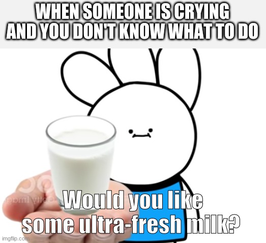 Would you like some ultra-fresh milk | WHEN SOMEONE IS CRYING AND YOU DON'T KNOW WHAT TO DO; Would you like some ultra-fresh milk? | image tagged in fun | made w/ Imgflip meme maker
